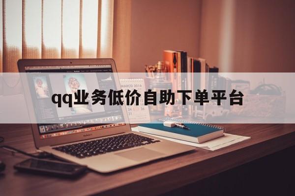 qq业务低价自助下单平台（业务低价自助下单平台网站有哪些）