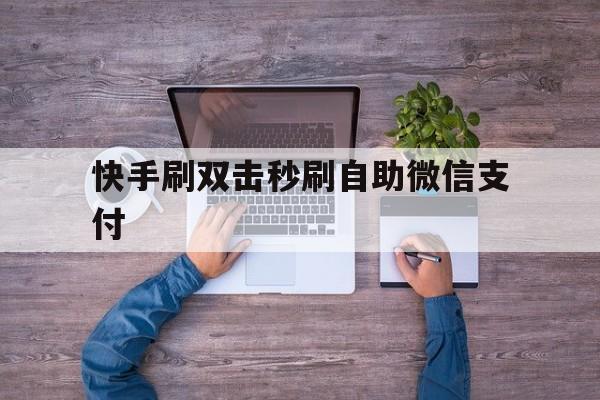 快手刷双击秒刷自助微信支付（快手刷双击秒刷自助低价微信支付）