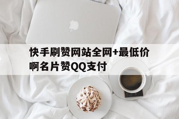 包含快手刷赞网站全网+最低价啊名片赞QQ支付的词条