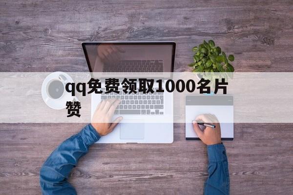 qq免费领取1000名片赞（每天免费领取10000名片赞）