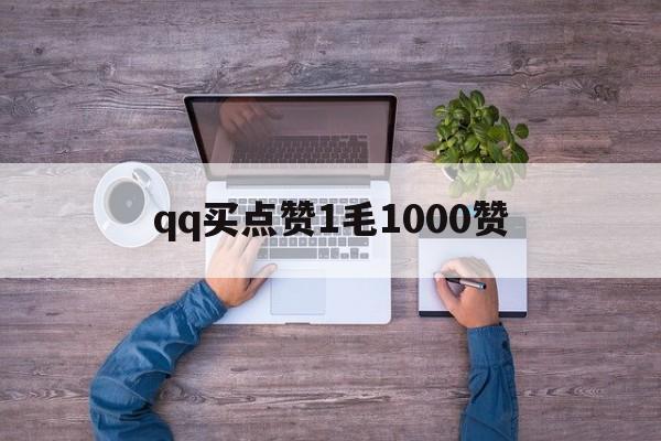 qq买点赞1毛1000赞（买点赞1毛1000赞软件）