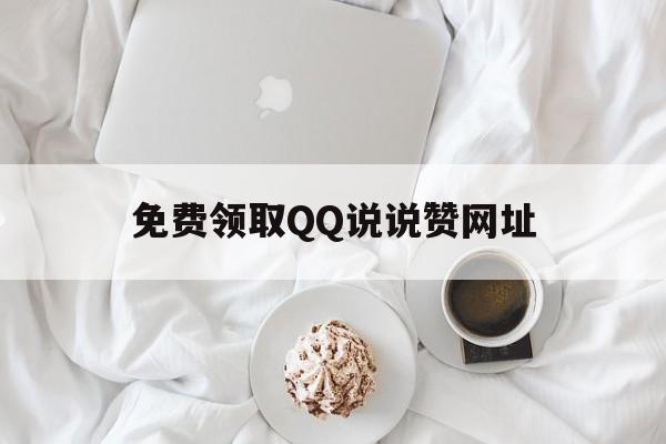 免费领取QQ说说赞网址（免费领取说说赞网址是什么）