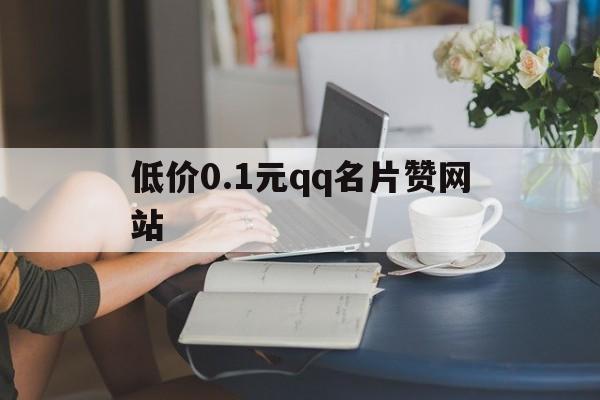 低价0.1元qq名片赞网站（名片赞001买1000赞网站）