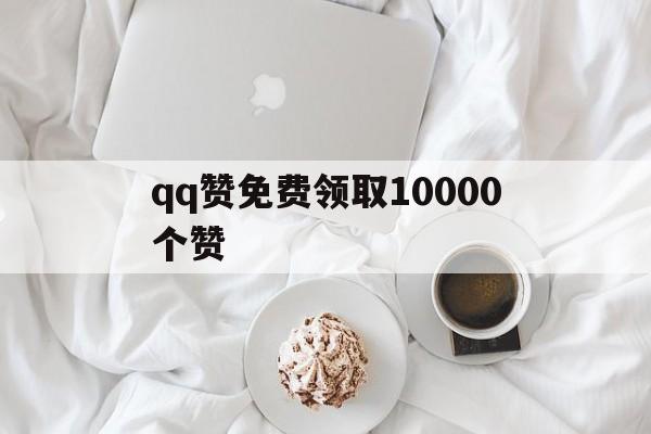 qq赞免费领取10000个赞（赞免费领取10000个赞 房产）