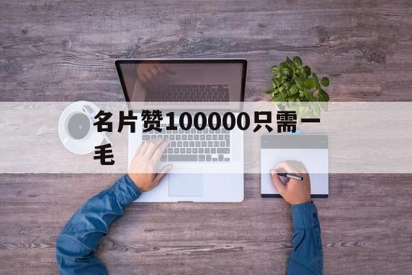 名片赞100000只需一毛（001元100000名片赞）