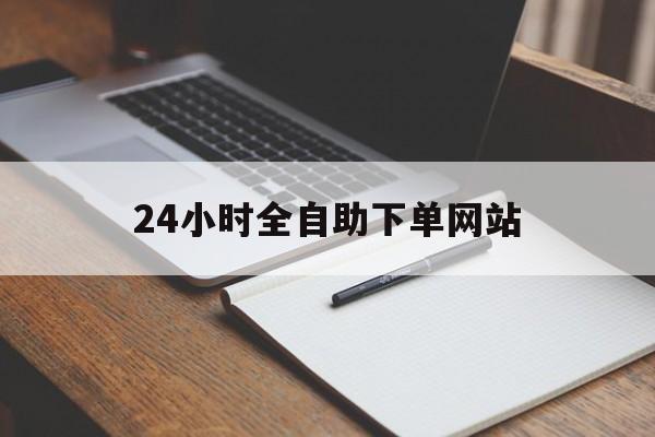 24小时全自助下单网站（24小时自助下单网站）