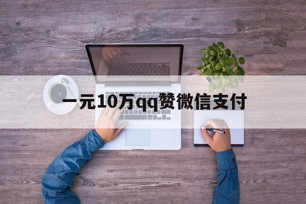 一元10万qq赞微信支付（01元一万赞平台可微信支付）