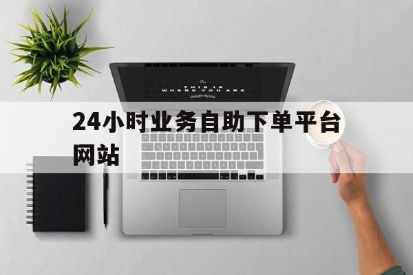 24小时业务自助下单平台网站（24小时业务自助下单平台网站爱奇艺）