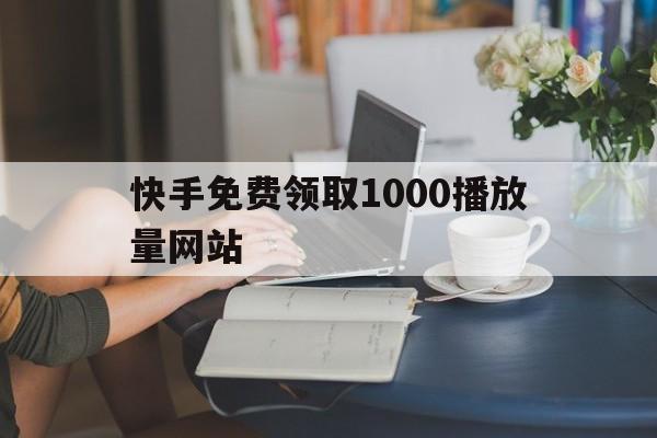 快手免费领取1000播放量网站的简单介绍