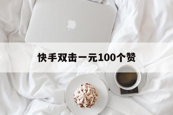 快手双击一元100个赞（快手双击一元100个点赞）