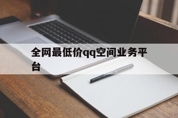 全网最低价qq空间业务平台（全网最低价空间业务平台官网）