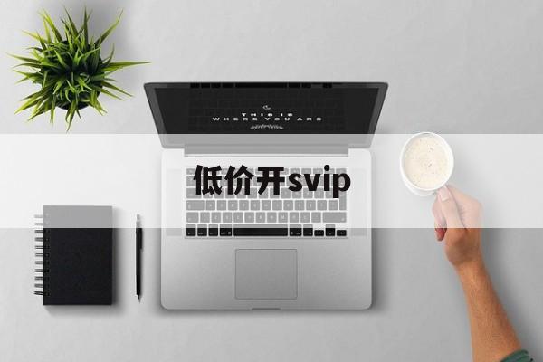 低价开svip（低价开通超级会员）