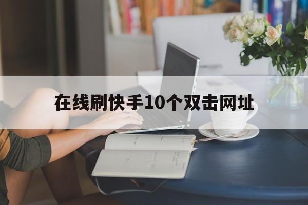 在线刷快手10个双击网址（在线刷快手10个双击网址是真的吗）