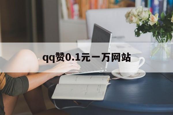 qq赞0.1元一万网站（01元10万赞网站）