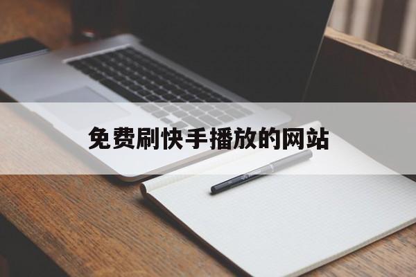 免费刷快手播放的网站（免费刷快手播放的网站有哪些）