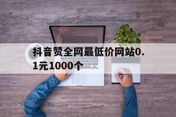 抖音赞全网最低价网站0.1元1000个的简单介绍