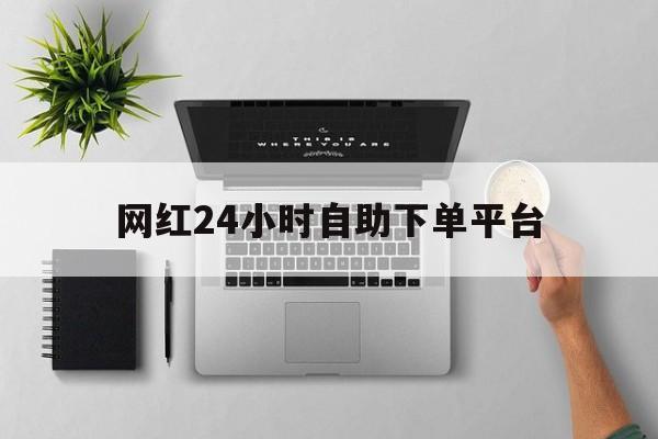 网红24小时自助下单平台（网红商城24小时自助下单平台）