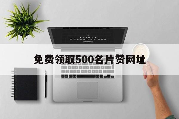 免费领取500名片赞网址（免费领取5000名片赞网站）