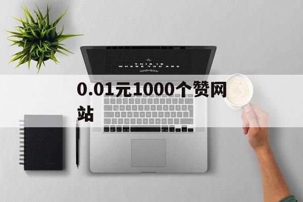 0.01元1000个赞网站（001元1000个赞网站名片赞）