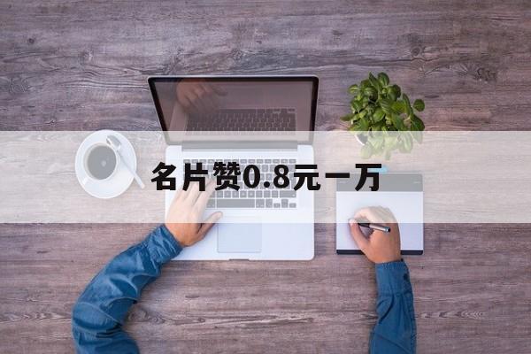 名片赞0.8元一万（名片赞批发01元一万）