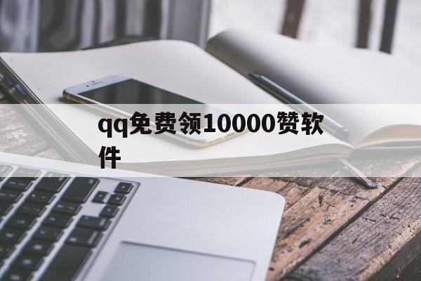 qq免费领10000赞软件（每天免费领取10000赞软件）