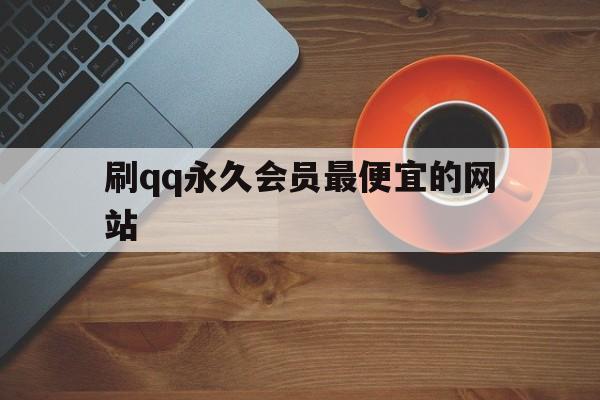 刷qq永久会员最便宜的网站（刷永久会员最便宜的网站是哪个）