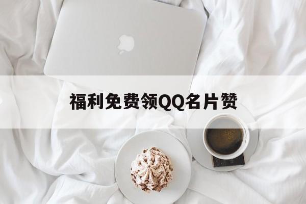 福利免费领QQ名片赞（名片赞免费领取福利1000赞）