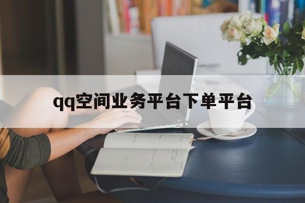 qq空间业务平台下单平台的简单介绍