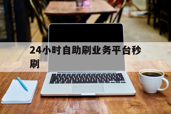 24小时自助刷业务平台秒刷的简单介绍