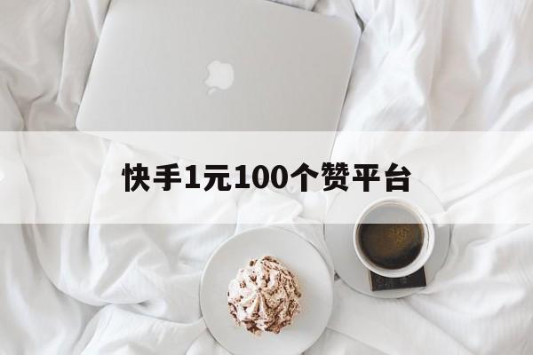 关于快手1元100个赞平台的信息