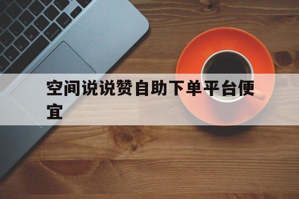 空间说说赞自助下单平台便宜的简单介绍