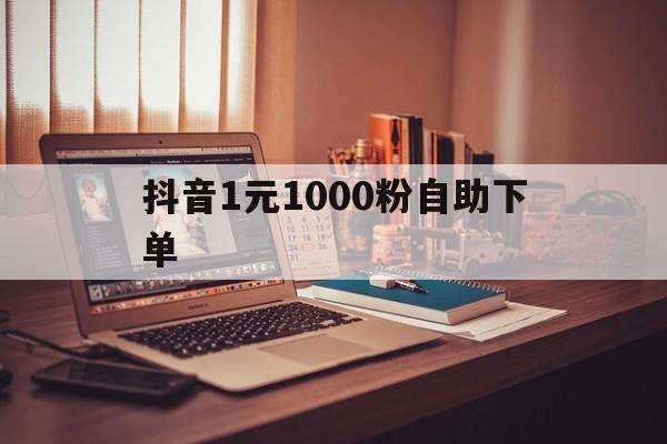 抖音1元1000粉自助下单（抖音1元1000粉丝自助下单平台）