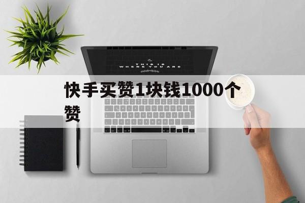 快手买赞1块钱1000个赞的简单介绍