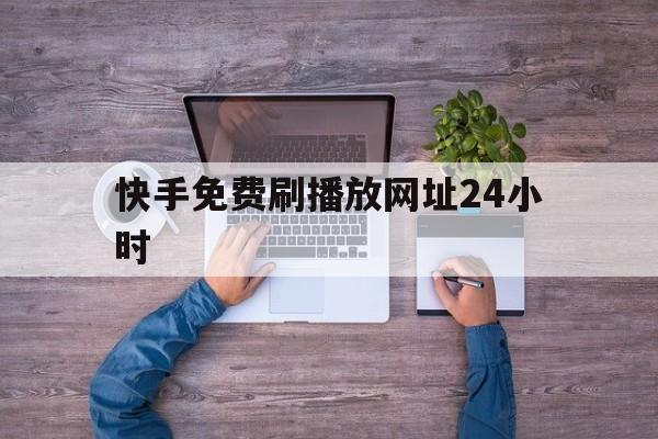 关于快手免费刷播放网址24小时的信息