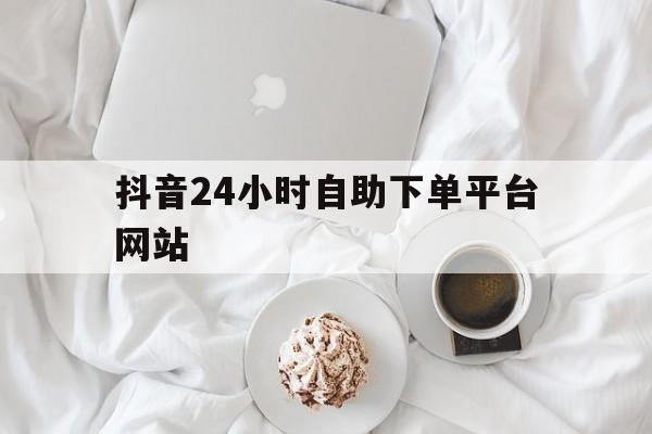 抖音24小时自助下单平台网站的简单介绍