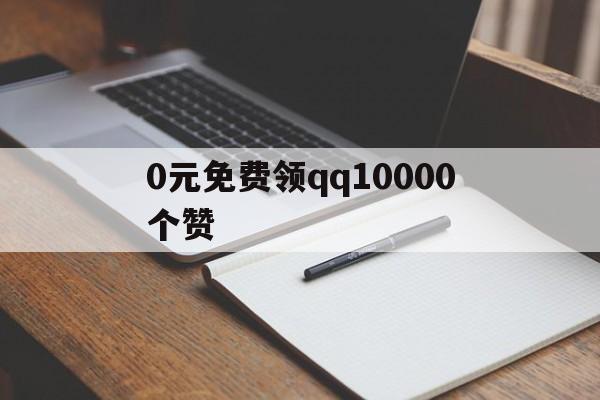 0元免费领qq10000个赞（每天免费领1000赞的网址）