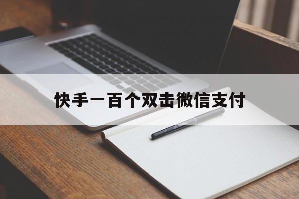 快手一百个双击微信支付（快手一百个双击微信支付是真的吗）