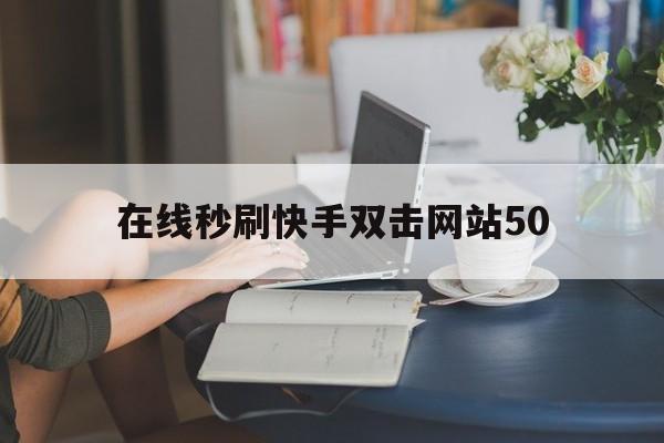 关于在线秒刷快手双击网站50的信息