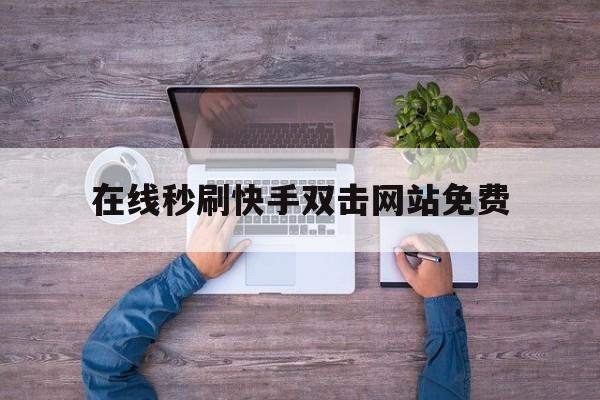 关于在线秒刷快手双击网站免费的信息