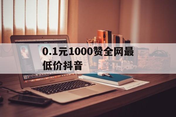 0.1元1000赞全网最低价抖音（01元1000赞全网最低价抖音微信支付）