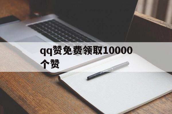 qq赞免费领取10000个赞（免费领取10000赞2020）