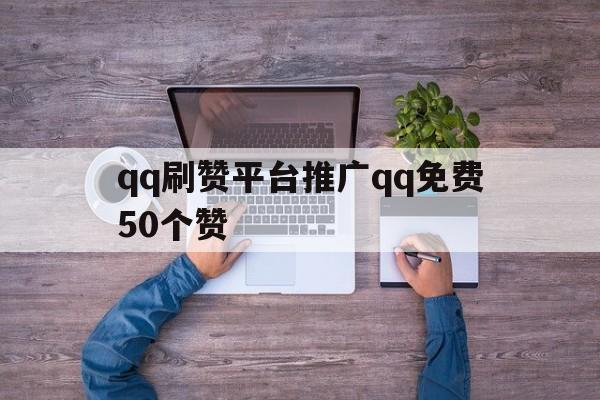 qq刷赞平台推广qq免费50个赞的简单介绍