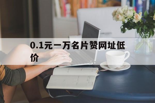 0.1元一万名片赞网址低价的简单介绍