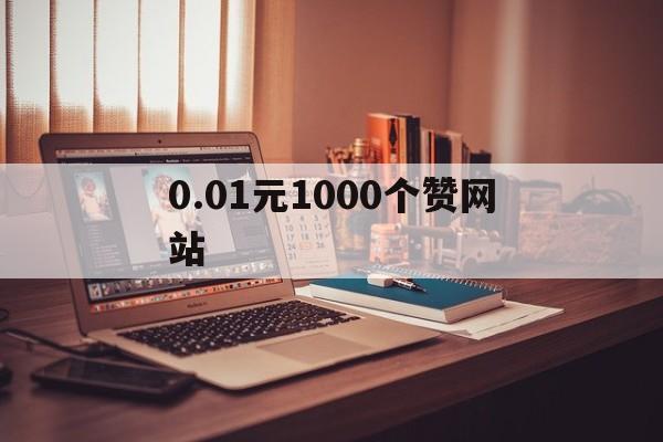 0.01元1000个赞网站（001元1000个赞网站微信付款版）