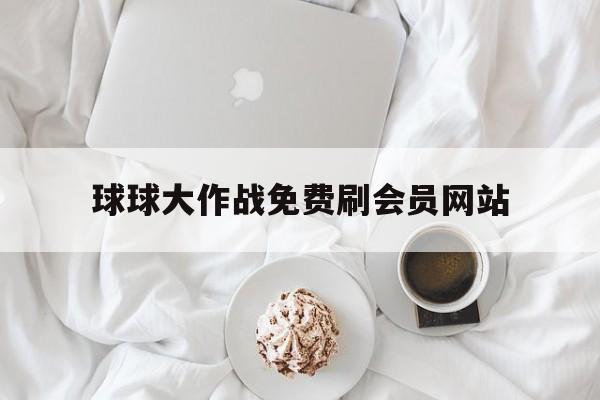 球球大作战免费刷会员网站（球球大作战所有刷东西的网站）