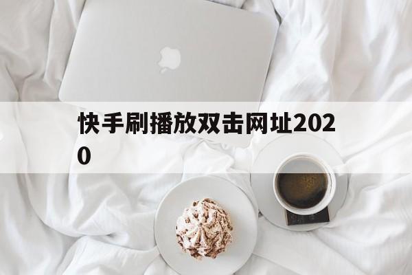 快手刷播放双击网址2020（快手刷播放双击网址2020最新版）