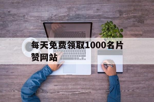 关于每天免费领取1000名片赞网站的信息