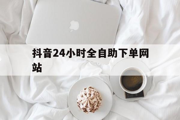 抖音24小时全自助下单网站的简单介绍