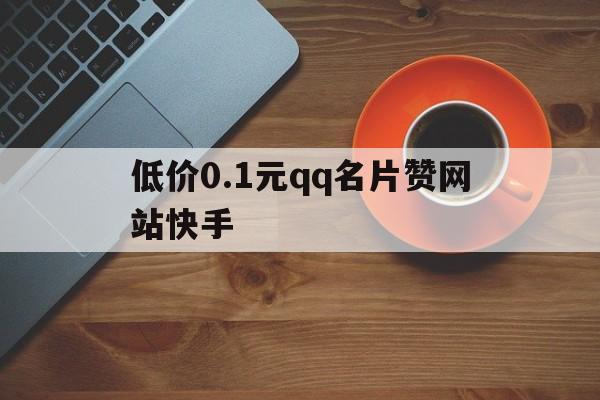 低价0.1元qq名片赞网站快手的简单介绍