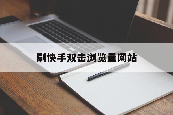 刷快手双击浏览量网站（刷快手双击浏览量网站会封号吗）